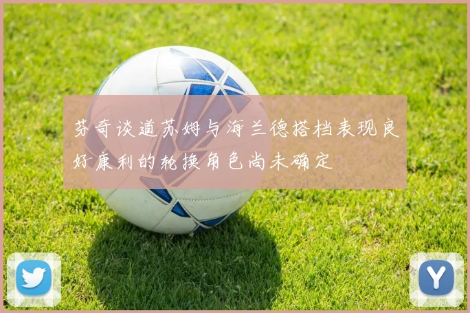 芬奇谈道苏姆与海兰德搭档表现良好康利的轮换角色尚未确定