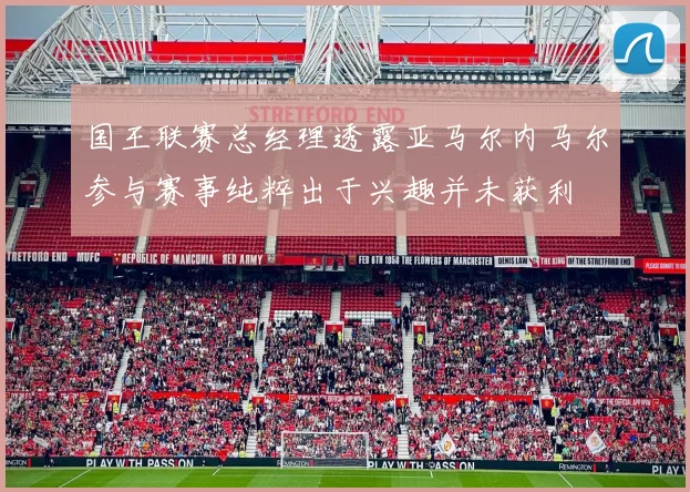 国王联赛总经理透露亚马尔内马尔参与赛事纯粹出于兴趣并未获利