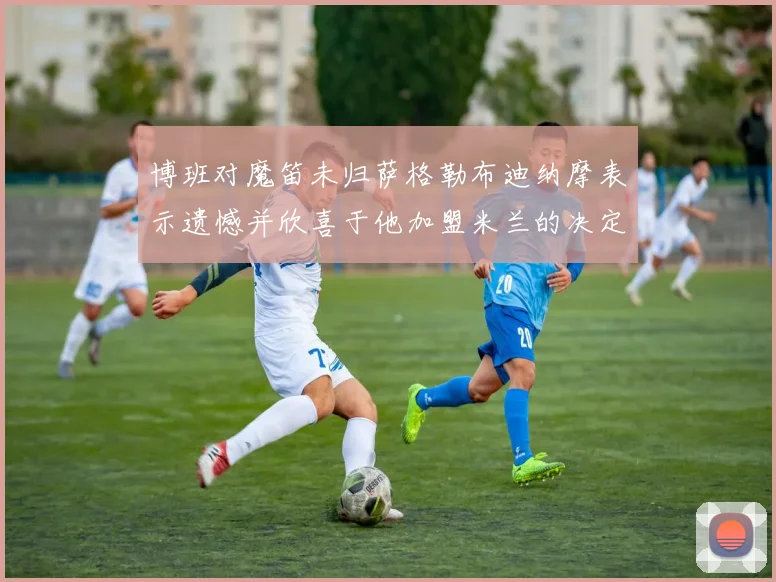 博班对魔笛未归萨格勒布迪纳摩表示遗憾并欣喜于他加盟米兰的决定