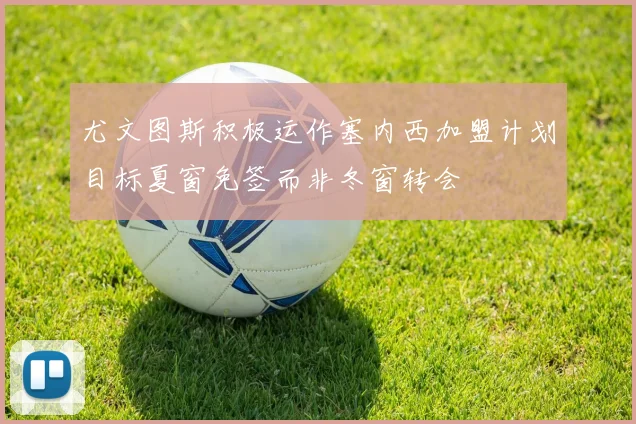 尤文图斯积极运作塞内西加盟计划目标夏窗免签而非冬窗转会