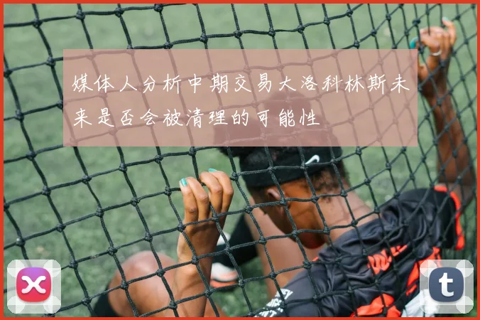 媒体人分析中期交易大洛科林斯未来是否会被清理的可能性