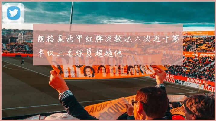朗格莱西甲红牌次数达六次近十赛季仅三名球员超越他