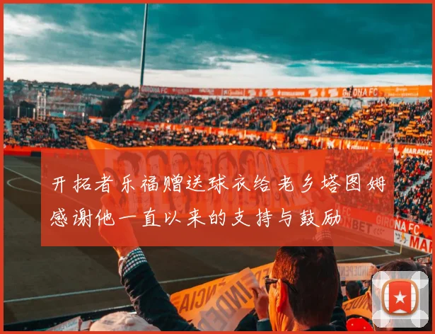 开拓者乐福赠送球衣给老乡塔图姆感谢他一直以来的支持与鼓励