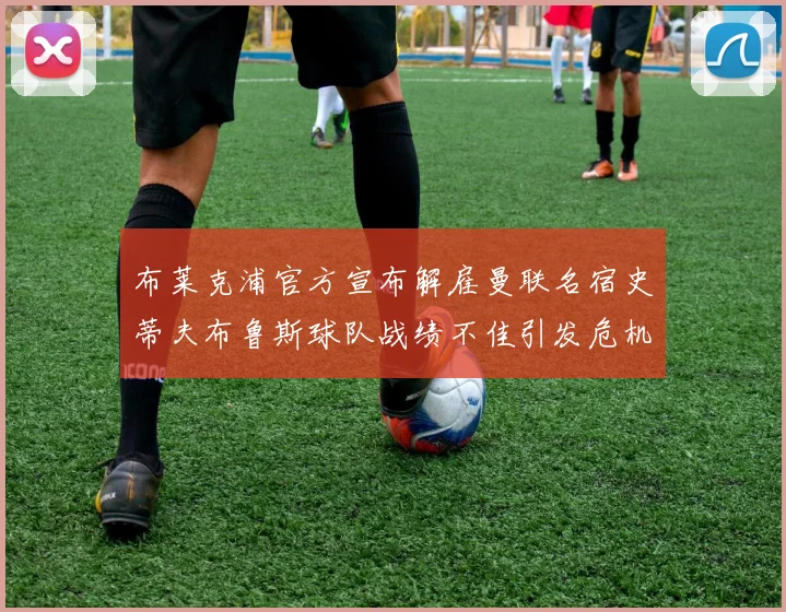 布莱克浦官方宣布解雇曼联名宿史蒂夫布鲁斯球队战绩不佳引发危机