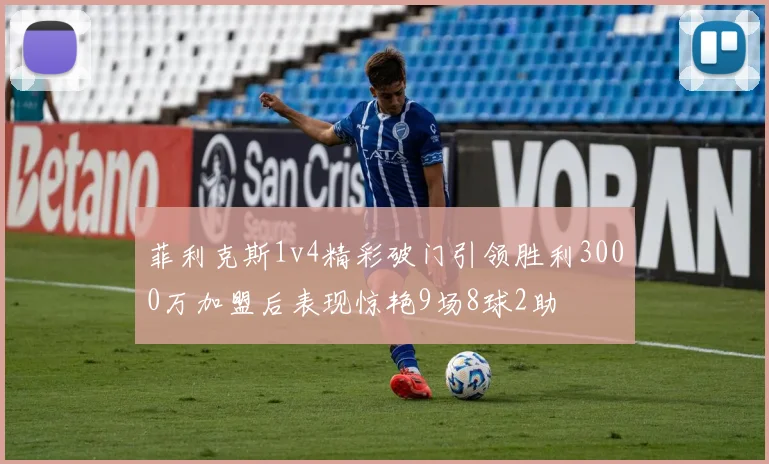 菲利克斯1v4精彩破门引领胜利3000万加盟后表现惊艳9场8球2助