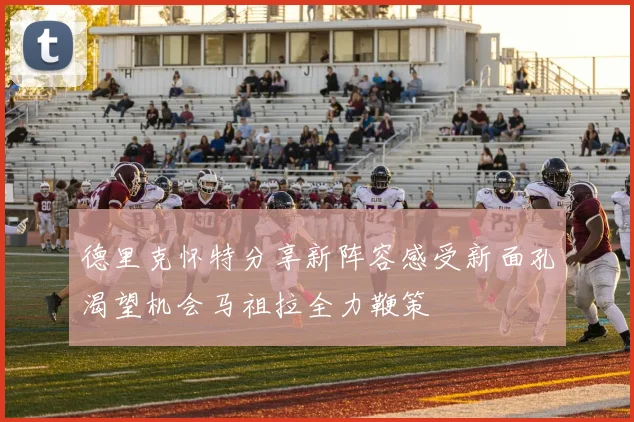 德里克怀特分享新阵容感受新面孔渴望机会马祖拉全力鞭策