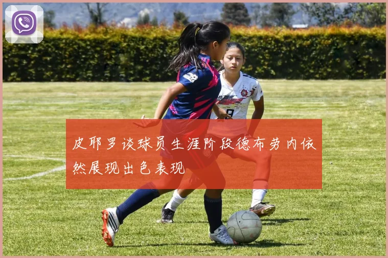皮耶罗谈球员生涯阶段德布劳内依然展现出色表现