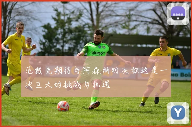 范戴克期待与阿森纳对决称这是一次巨大的挑战与机遇