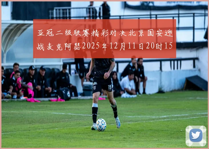 亚冠二级联赛精彩对决北京国安迎战麦克阿瑟2025年12月11日20时15分