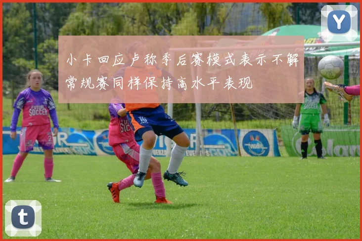 小卡回应卢称季后赛模式表示不解常规赛同样保持高水平表现