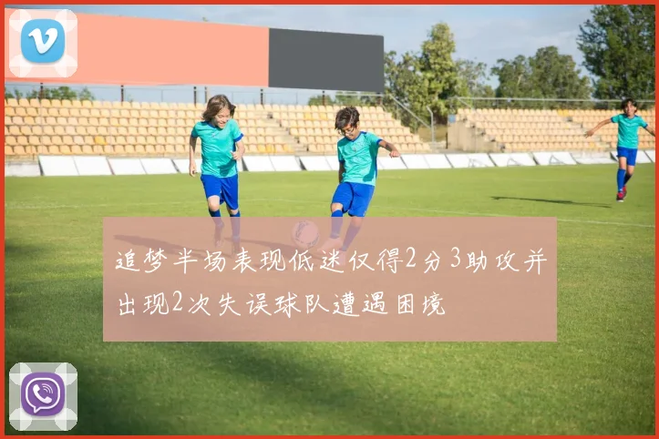 追梦半场表现低迷仅得2分3助攻并出现2次失误球队遭遇困境