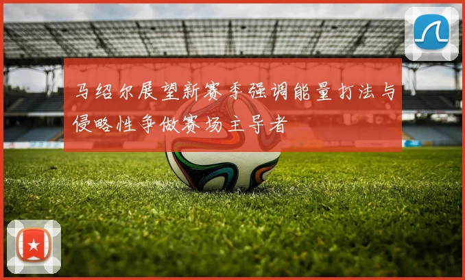 马绍尔展望新赛季强调能量打法与侵略性争做赛场主导者