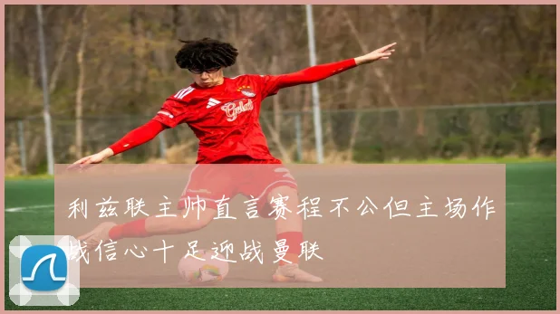 利兹联主帅直言赛程不公但主场作战信心十足迎战曼联