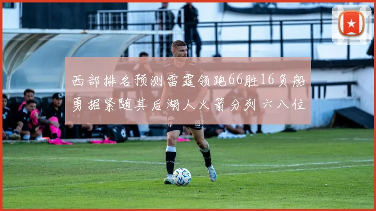 西部排名预测雷霆领跑66胜16负船勇掘紧随其后湖人火箭分列六八位