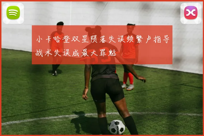 小卡哈登双星陨落失误频繁卢指导战术失误成最大罪魁