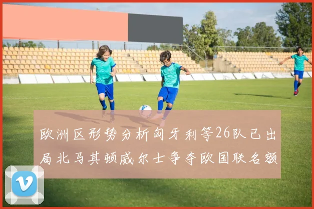 欧洲区形势分析匈牙利等26队已出局北马其顿威尔士争夺欧国联名额