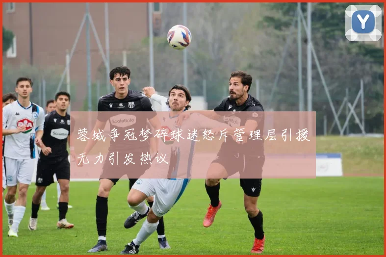蓉城争冠梦碎球迷怒斥管理层引援无力引发热议
