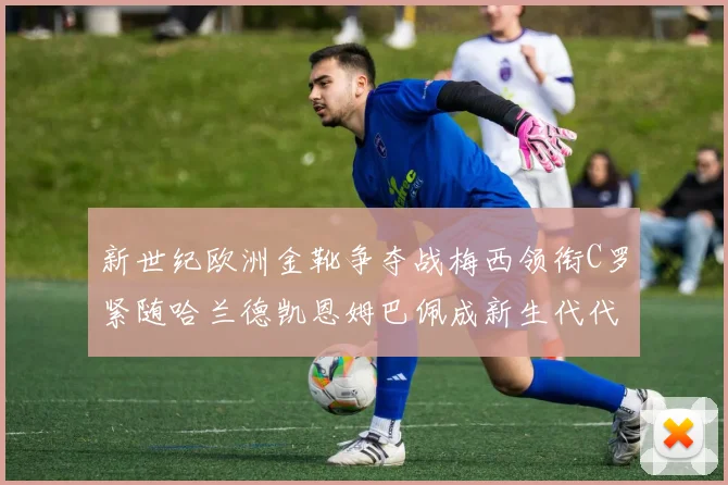 新世纪欧洲金靴争夺战梅西领衔C罗紧随哈兰德凯恩姆巴佩成新生代代表