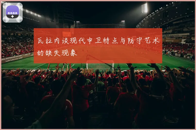瓦拉内谈现代中卫特点与防守艺术的缺失现象