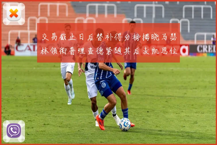 交易截止日后替补得分榜揭晓马瑟林领衔普理查德紧随其后麦凯恩位列第三
