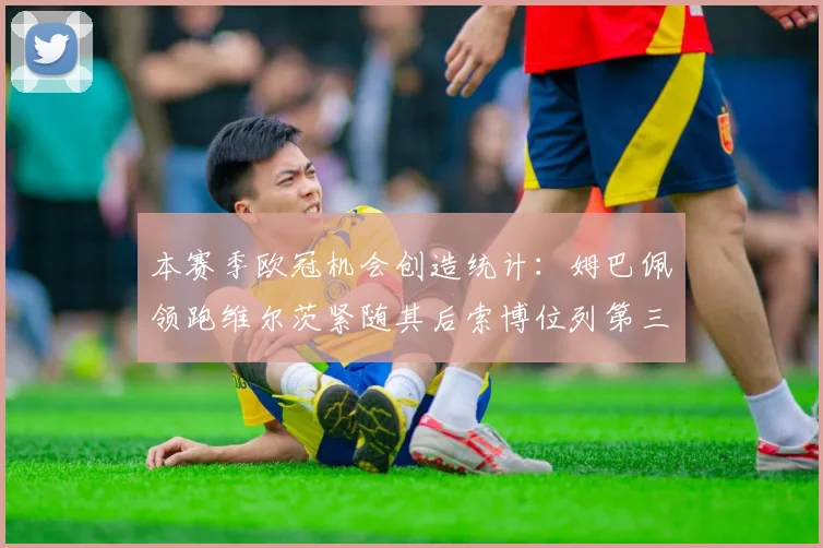 本赛季欧冠机会创造统计：姆巴佩领跑维尔茨紧随其后索博位列第三