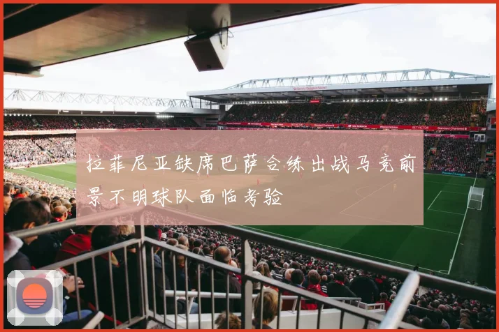 拉菲尼亚缺席巴萨合练出战马竞前景不明球队面临考验