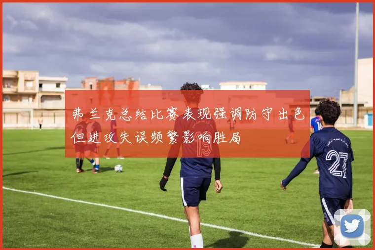 弗兰克总结比赛表现强调防守出色但进攻失误频繁影响胜局