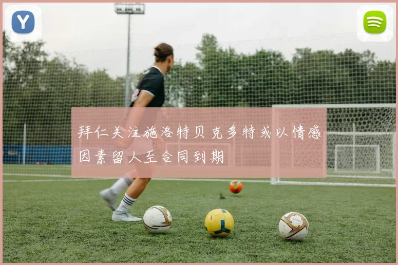 拜仁关注施洛特贝克多特或以情感因素留人至合同到期