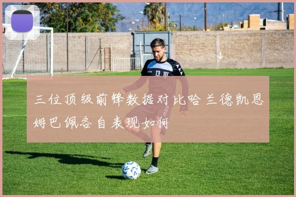 三位顶级前锋数据对比哈兰德凯恩姆巴佩各自表现如何