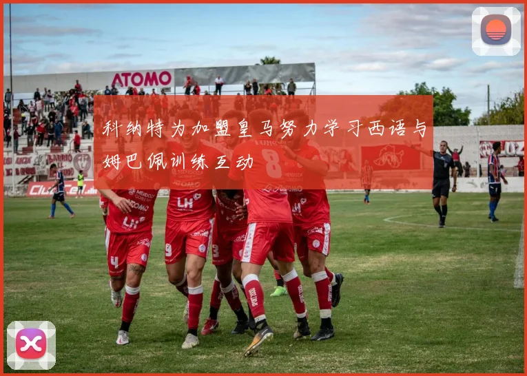 科纳特为加盟皇马努力学习西语与姆巴佩训练互动