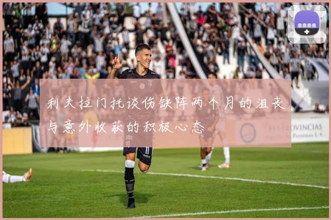 利夫拉门托谈伤缺阵两个月的沮丧与意外收获的积极心态