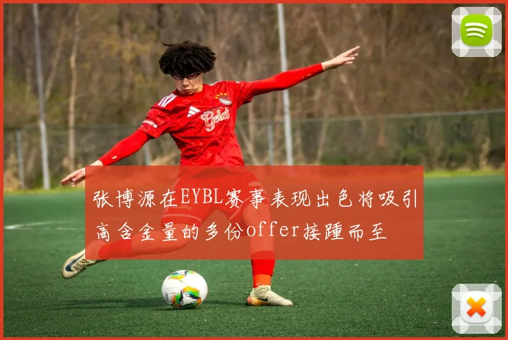 张博源在EYBL赛事表现出色将吸引高含金量的多份offer接踵而至