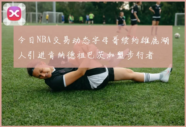 今日NBA交易动态字母哥续约雄鹿湖人引进肯纳德祖巴茨加盟步行者
