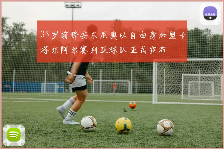 35岁前锋安东尼奥以自由身加盟卡塔尔阿尔赛利亚球队正式宣布