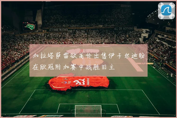 加拉塔萨雷欲高价出售伊卡尔迪盼在欧冠附加赛中战胜旧主